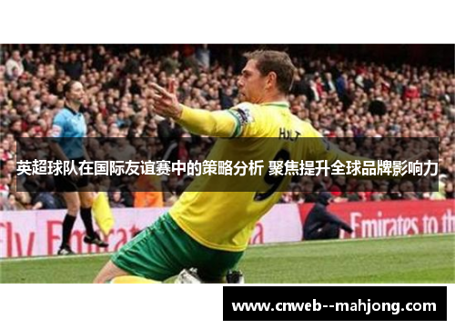 英超球队在国际友谊赛中的策略分析 聚焦提升全球品牌影响力