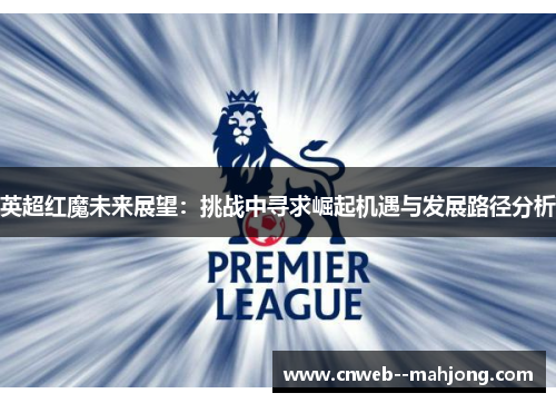 英超红魔未来展望:挑战中寻求崛起机遇与发展路径分析 英超红魔未来展望:挑战中寻求崛起机遇与发展路径分析