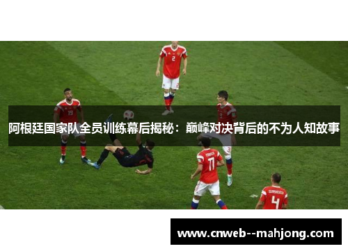 阿根廷国家队全员训练幕后揭秘：巅峰对决背后的不为人知故事