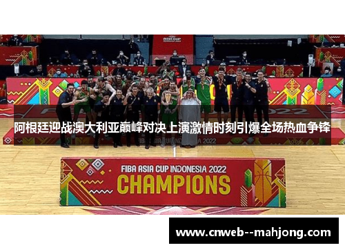 阿根廷迎战澳大利亚巅峰对决上演激情时刻引爆全场热血争锋