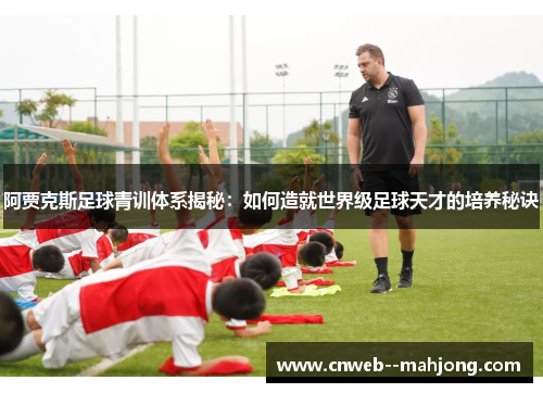 阿贾克斯足球青训体系揭秘:如何造就世界级足球天才的培养秘诀 阿贾克斯足球青训体系揭秘:如何造就世界级足球天才的培养秘诀