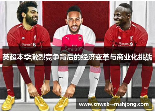 英超本季激烈竞争背后的经济变革与商业化挑战