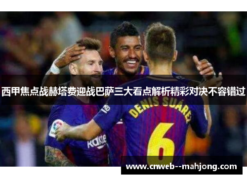 西甲焦点战赫塔费迎战巴萨三大看点解析精彩对决不容错过