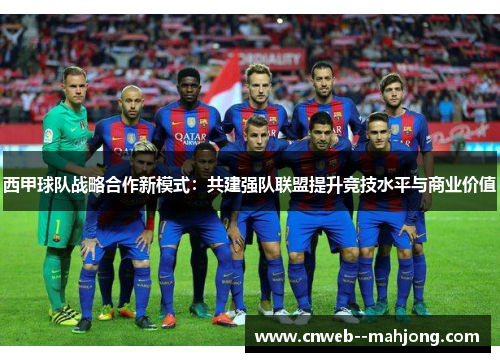 西甲球队战略合作新模式：共建强队联盟提升竞技水平与商业价值