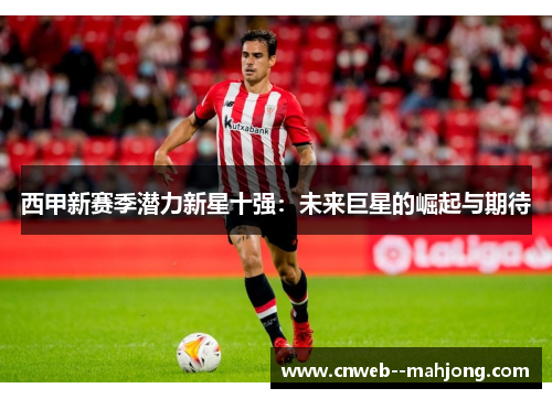 西甲新赛季潜力新星十强:未来巨星的崛起与期待 西甲新赛季潜力新星十强:未来巨星的崛起与期待