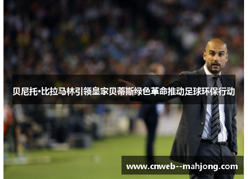 贝尼托·比拉马林引领皇家贝蒂斯绿色革命推动足球环保行动 贝尼托·比拉马林引领皇家贝蒂斯绿色革命推动足球环保行动