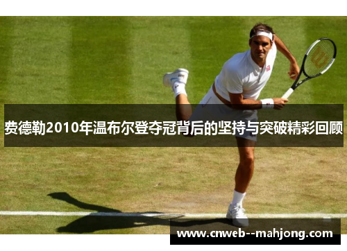 费德勒2010年温布尔登夺冠背后的坚持与突破精彩回顾 费德勒2010年温布尔登夺冠背后的坚持与突破精彩回顾