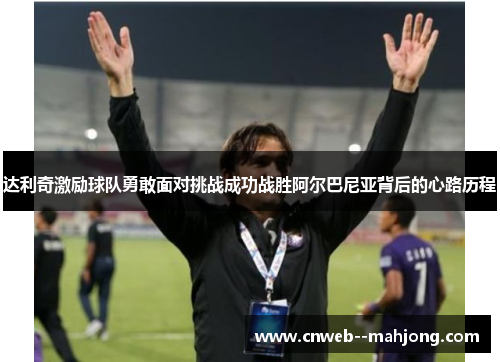 达利奇激励球队勇敢面对挑战成功战胜阿尔巴尼亚背后的心路历程