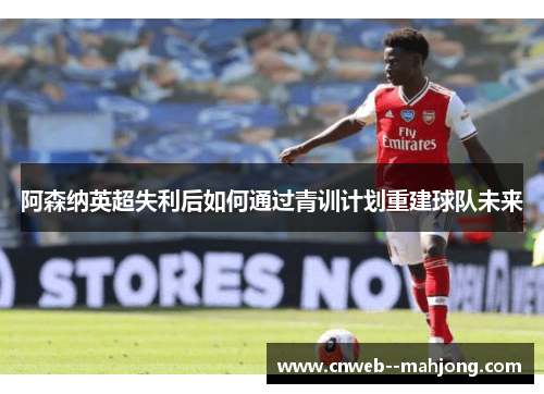 阿森纳英超失利后如何通过青训计划重建球队未来