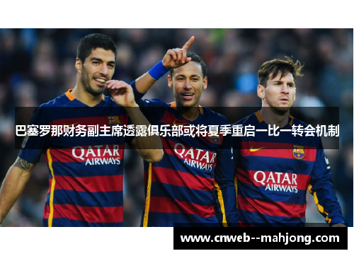 巴塞罗那财务副主席透露俱乐部或将夏季重启一比一转会机制 巴塞罗那财务副主席透露俱乐部或将夏季重启一比一转会机制