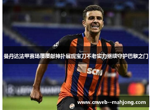 曼丹达法甲赛场屡屡献神扑展现宝刀不老实力继续守护巴黎之门 曼丹达法甲赛场屡屡献神扑展现宝刀不老实力继续守护巴黎之门