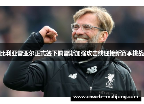 比利亚雷亚尔正式签下佩雷斯加强攻击线迎接新赛季挑战 比利亚雷亚尔正式签下佩雷斯加强攻击线迎接新赛季挑战