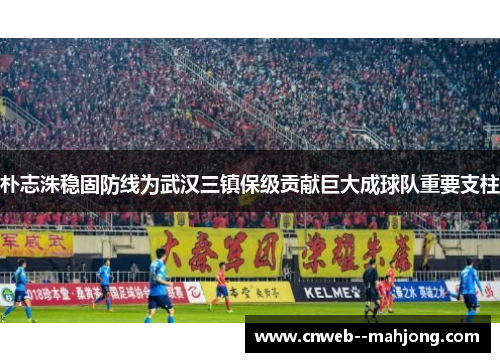 朴志洙稳固防线为武汉三镇保级贡献巨大成球队重要支柱 朴志洙稳固防线为武汉三镇保级贡献巨大成球队重要支柱