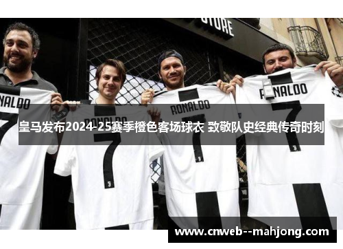 皇马发布2024-25赛季橙色客场球衣 致敬队史经典传奇时刻