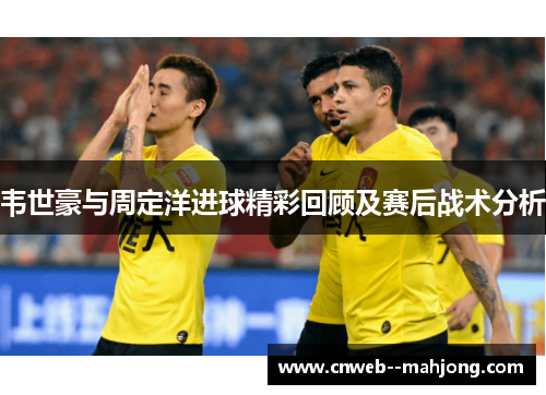 韦世豪与周定洋进球精彩回顾及赛后战术分析 韦世豪与周定洋进球精彩回顾及赛后战术分析