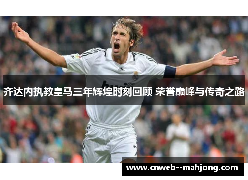 齐达内执教皇马三年辉煌时刻回顾 荣誉巅峰与传奇之路