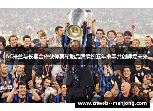 AC米兰与长期合作伙伴某轮胎品牌续约五年携手共创辉煌未来