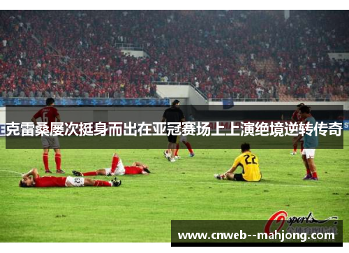 克雷桑屡次挺身而出在亚冠赛场上上演绝境逆转传奇