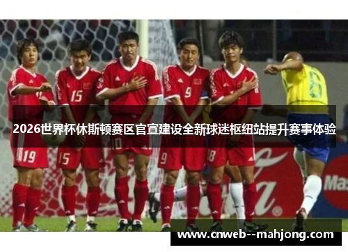 2026世界杯休斯顿赛区官宣建设全新球迷枢纽站提升赛事体验 2026世界杯休斯顿赛区官宣建设全新球迷枢纽站提升赛事体验