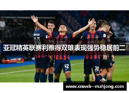 亚冠精英联赛利雅得双雄表现强势稳居前二 亚冠精英联赛利雅得双雄表现强势稳居前二