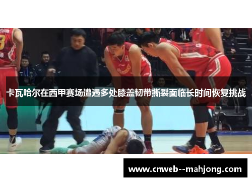 卡瓦哈尔在西甲赛场遭遇多处膝盖韧带撕裂面临长时间恢复挑战