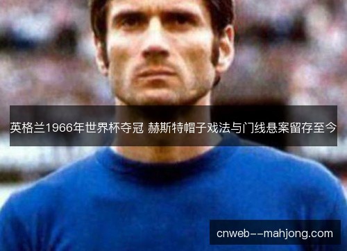 英格兰1966年世界杯夺冠 赫斯特帽子戏法与门线悬案留存至今